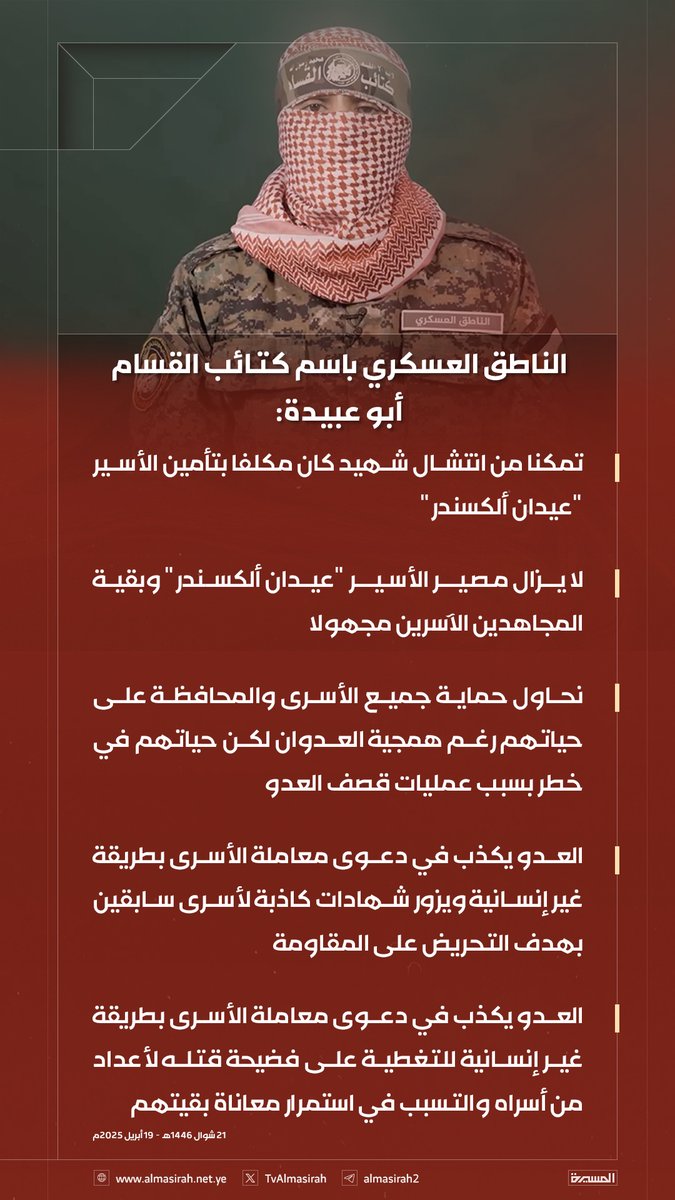 🟥 الناطق العسكري باسم كتائب القسام أبو عبيدة: 

🔻 تمكنا من انتشال شهيد كان مكلفا بتأمين الأسير "عيدان ألكسندر"
🔻 لا يزال مصير الأسير "عيدان ألكسندر" وبقية المجاهدين الآسرين مجهولا
🔻 نحاول حماية جميع الأسرى والمحافظة على حياتهم رغم همجية العدوان لكن حياتهم في خطر بسبب عمليات