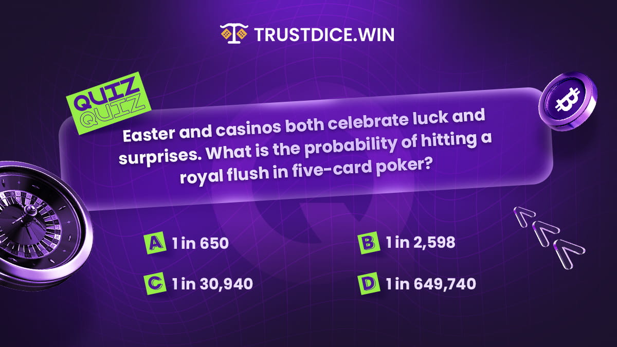 For a quick 25, Easter and casinos both celebrate luck and surprises. What is the probability of hitting a royal flush in five-card poker?

 A) 1 in 650
 B) 1 in 2,598
 C) 1 in 30,940
 D) 1 in 649,740

💟 Like
🔁 Repost
💬 Comment your answer and username below

#TrustDiceEaster