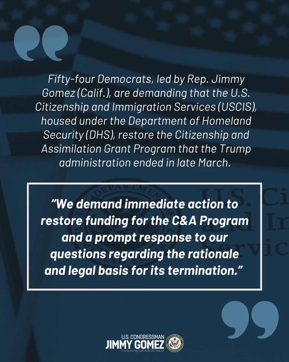 RepJimmyGomez's tweet photo. The Trump admin. quietly killed a program that helped immigrants become U.S. citizens.

I led 54 of my colleagues demanding DHS &amp; USCIS to bring it back.

The Citizenship &amp; Assimilation Grant Program funds nonprofits that offer civics classes, English help &amp; application support. https://t.co/Ak8LEU3V7U