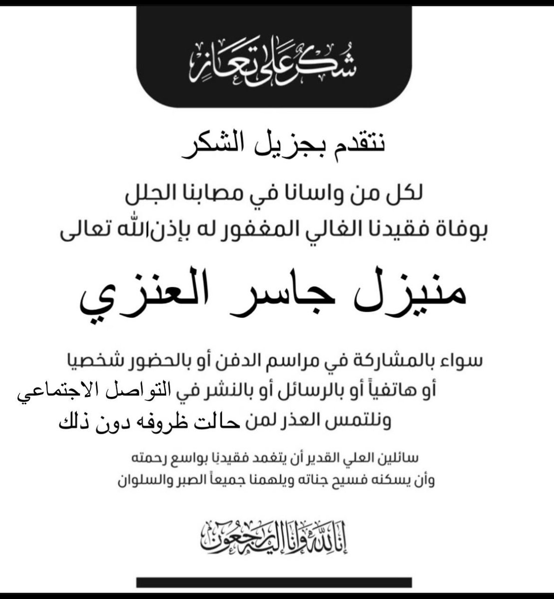 نتقدم بجزيل الشكر لكل من واسانا في مصابنا الجلل بوفاة فقيدنا الغالي الوالد عميد العائلة 
#منيزل_جاسر_العنزي 
سواءً بالمشاركة في مراسم الدفن أو بالحضور شخصيا أو هاتفيا أو بالرسائل  أو من خلال النشر بالتواصل الاجتماعي ونلتمس العذر لمن حالت ظروفه دون المشاركة 
سائلين العلي القدير ان