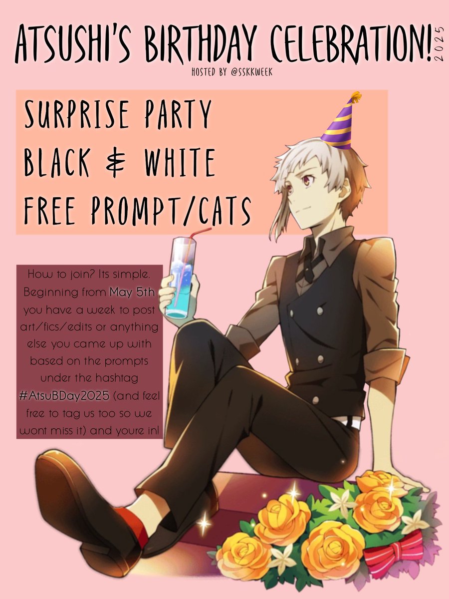 hi everyone!!! atsushi's bday is coming up, so we've decided to host a small event for his bday!!! 

feel free to post any fanworks starting on may 5th! use the hashtag #atsubday2025 + tag us so we can repost it! we'll be retweeting for one week!

happy creating!!! 🐯🤍
