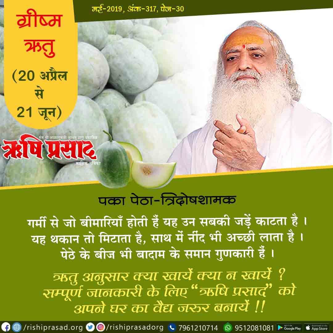 ग्रीष्म ऋतु (20 अप्रैल से 21 जून)
पका पेठा-त्रिदोषशामक
गर्मी से जो बीमारियाँ होती हैं यह उन सबकी जड़ें काटता है । यह थकान तो मिटाता है, साथ में नींद भी अच्छी लाता है ।  पेठे के बीज भी बादाम के समान गुणकारी हैं ।
ऋतु अनुसार क्या खायें क्या न खायें ?
सम्पूर्ण जानकारी के लिए “ऋषि
