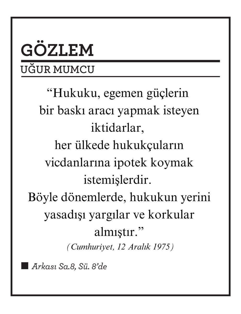 umagduyuru's tweet photo. GÖZLEM
UĞUR MUMCU

“Hukuku, egemen güçlerin bir baskı aracı yapmak isteyen iktidarlar, her ülkede hukukçuların vicdanlarına ipotek koymak istemişlerdir. Böyle dönemlerde, hukukun yerini yasadışı yargılar ve korkular almıştır.”

(Cumhuriyet, 12 Aralık 1975)

■ Arkası Sa.8, Sü. 8’de