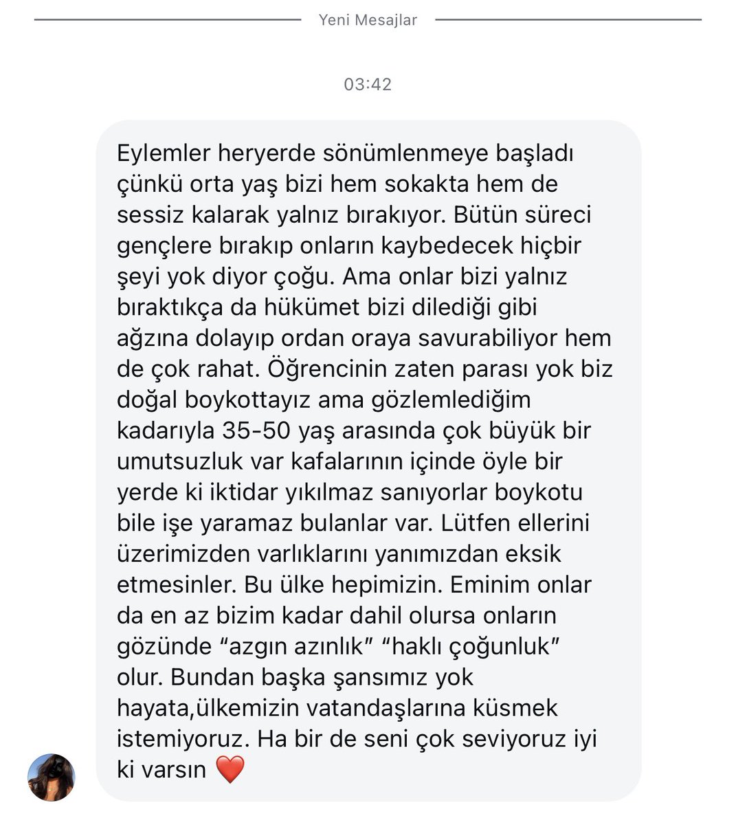 Bir gencimizden böyle bir mesaj aldım. "Orta yaş grubu bizi yalnız bırakıyor. Lütfen ellerini üzerimizden, varliklarini yanimizdan eksik etmesinler. Bu ülke hepimizin."