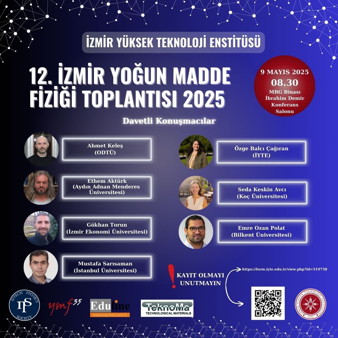 12. İzmir Yoğun Madde Fiziği Toplantısı 9 Mayıs 2025 Cuma günü İzmir Yüksek Teknoloji Enstitüsü’nde gerçekleştirilecektir.

Özet gönderme son tarihi 18 Nisan 2025 olarak güncellenmiştir.

Ücretsiz kayıt ve detaylı bilgi için biyografideki linkleri kullanabilirsiniz.