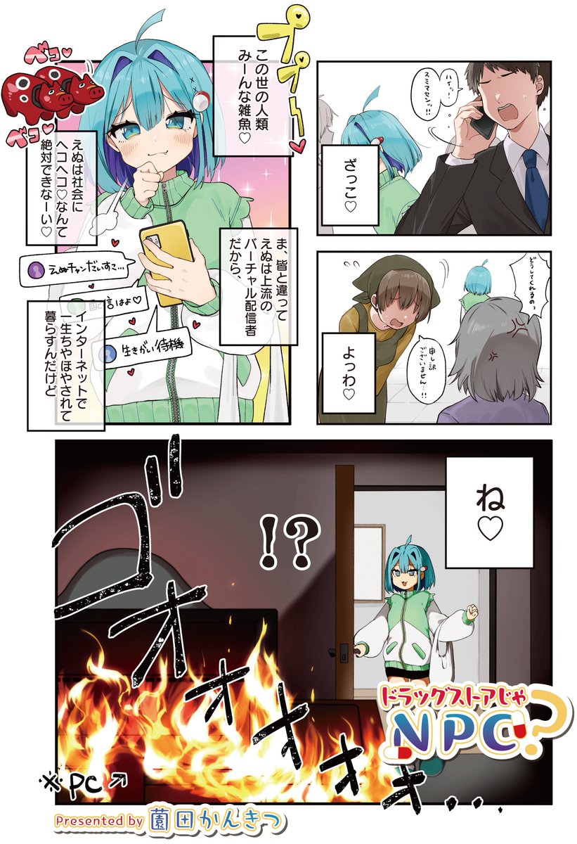 【きらら5月号】3話連続ゲスト第1話!薗田かんきつ先生「ドラッグストアじゃNPC?」はセンターカラー!

自称上流バーチャル配信者・東野えぬ、
帰宅するとPCが大炎上中(物理)でした🔥

配信のために揃えた機材を全て失い、
親にも働けと言われたえぬが選んだのは
"ドラッグストア"…!? 