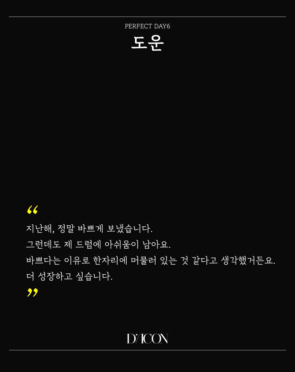 𝗗𝗜𝗖𝗢𝗡 𝗩𝗢𝗟𝗨𝗠𝗘 𝗡˚𝟮𝟳 𝗗𝗔𝗬𝟲 #PERFECTDAY6 (B-type)

"지난해, 정말 바쁘게 보냈습니다. 그런데도 제 드럼에 아쉬움이 남아요. 바쁘다는 이유로 한자리에 머물러 있는 것 같다고 생각했거든요. 더 성장하고 싶습니다." (도운)

🔗m.entertain.naver.com/article/433/00…

EDITOR 정태윤
PHOTOGRAPHER
