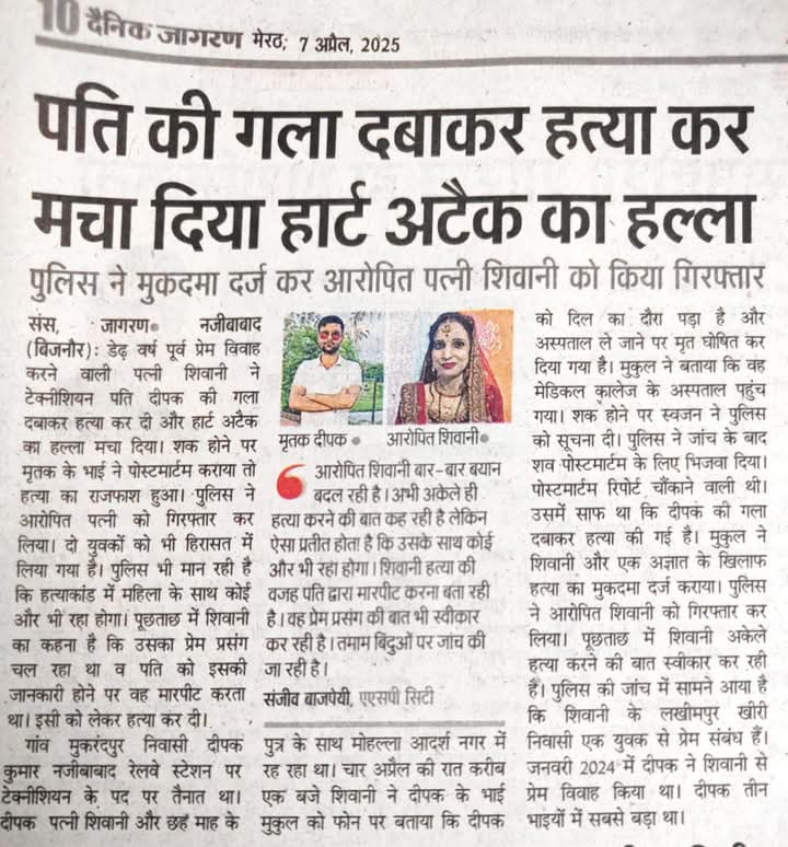 पत्नी ने पति का गला दबाकर हत्या कर मचा दिया हार्ट अटैक का हल्ला,
बिजनौर के मुकरंदपुर गांव निवासी दीपक की हत्या पत्नी शिवानी ने सोते वक्त गला दबाकर कर दी,
पुलिस की पुछताछ में पता चला है कि शिवानी का प्रेम प्रसंग चल रहा था जिसकी जानकारी पति को हो गई,
शिवानी ने पति की हत्या कर दी!