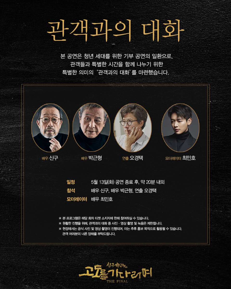 연극 [#고도를기다리며]
기부 공연 | 관객과의 대화 안내

본 공연은 청년 세대를 위한 기부 공연의 일환으로,
관객들과 특별한 시간을 함께 나누기 위한 의미로써
'관객과의 대화'를 마련했습니다.

일정 | 5/13(화) 공연 종료 후 약 20분 내외
참석 | 신구, 박근형, 오경택
모더레이터 | 최민호