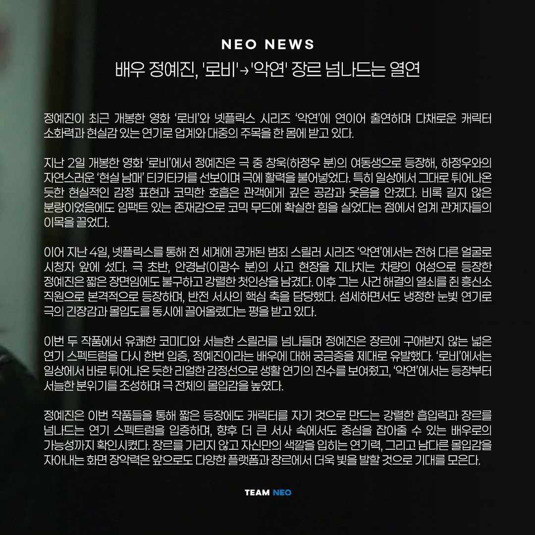 𝑵𝑬𝑾𝑺

정예진 X 로비 X 악연

스크린과 OTT를 오가며 존재감을 보여주고 있는 정예진 배우 
계속해서 많은 사랑 부탁드립니다.

<로비> <악연>
절찬 상영+스트리밍 중!

#정예진 #ChungYeJin
#영화 #로비 #넷플릭스 #악연
#팀네오 #TeamNeo