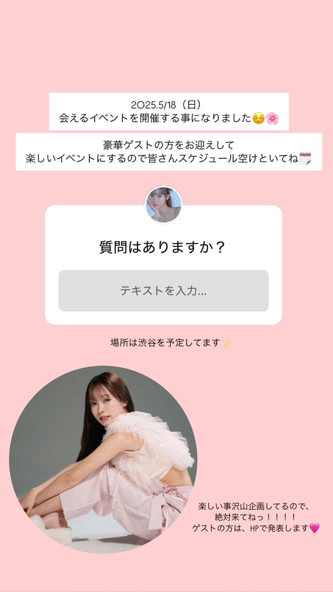2025.05.18（日）イベント開催します☺️🩷
（ちなみに私のお誕生日当日です🥹)

豪華ゲスト（２名）をお迎えして、撮影会やクイズ大会、一緒に軽くお酒も飲めたらなって思ってます🙂

場所は今のところ渋谷で
時間は13時から2時間を予定しております！

気になる事があればInstagramでお答えします🙂🌸