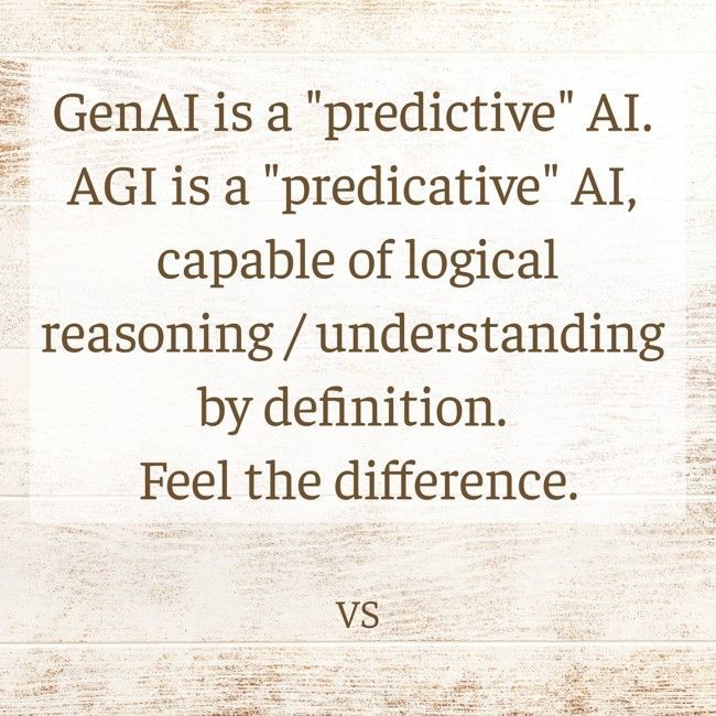 • GenAI / LLM is a "predictive" AI 
• AGI is a "predicative" AI, capable of logical reasoning by definition, i.e. processing predicate logic  
• Feel the difference
• "Predicting" will never replace understanding and reasoning