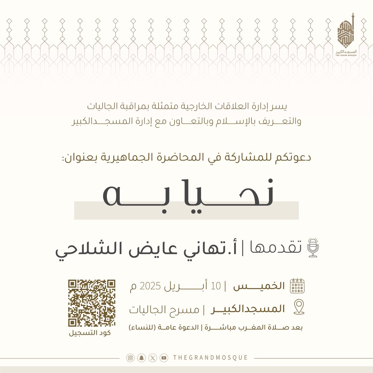 يسر إدارة العلاقات الخارجية متمثلة بمراقبة الجاليات والتعريف بالإسلام
وبالتعاون مع إدارة المسجد الكبير 

دعوتكم للمشاركة في المحاضرة الجماهيرية بعنوان:

       ( نحيا به )

 تقديم: أ.تهاني عايض الشلاحي  

يوم الخميس .. الموافق ٢٠٢٥/٤/١٠

في مسرح الجاليات بالمسجد الكبير