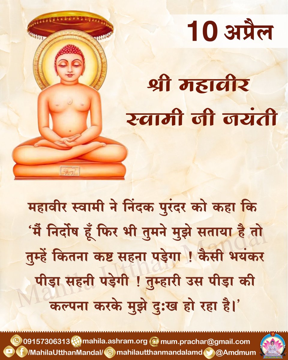 10 अप्रैल-श्री महावीर स्वामी जयंती

महावीर स्वामी ने निंदक पुरंदर को कहा कि 'मैं निर्दोष हूँ फिर भी तुमने मुझे सताया है तो तुम्हें कितना कष्ट सहना पड़ेगा!कैसी भयंकर पीड़ा सहनी पड़ेगी!'

#महिला_उत्थान_मंडल
MahilaUtthanMandal
Sant Shri Asharamji Bapu
#महावीरजयंती
#mahavirjayanti