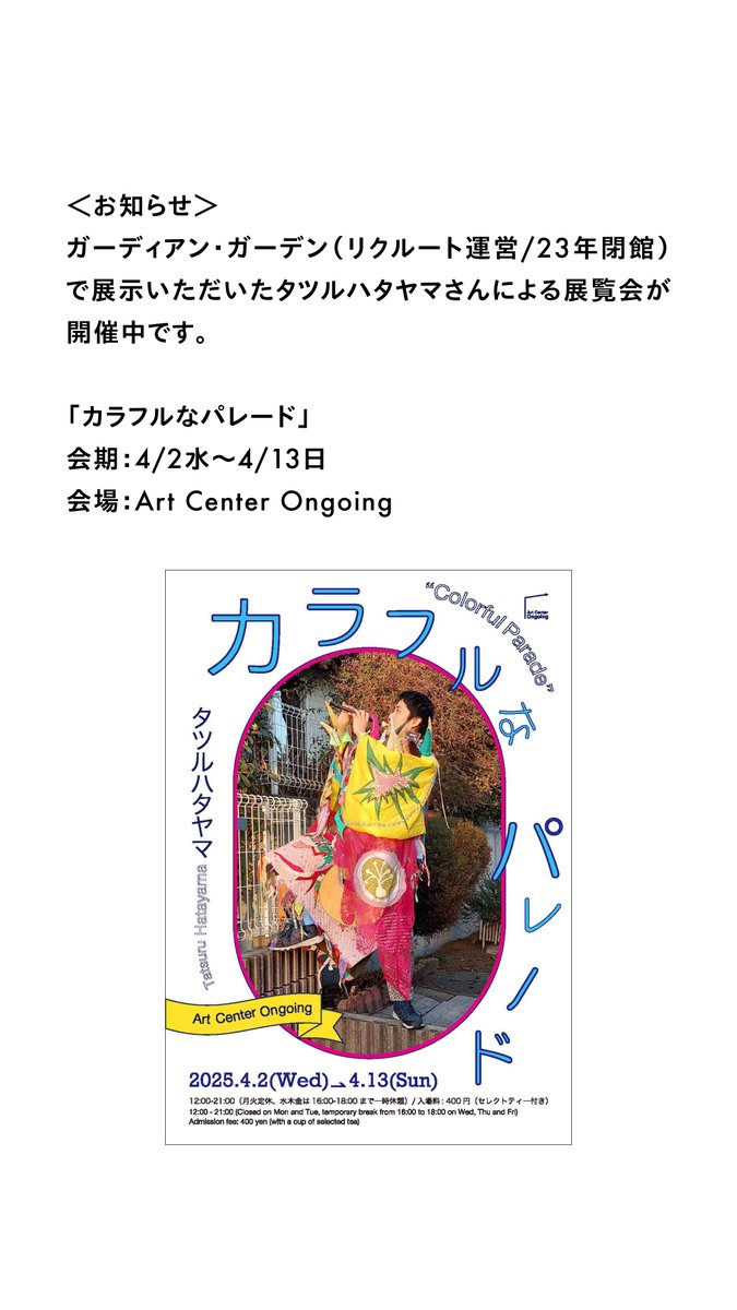 ＜お知らせ＞<a href="/guardian_garden/">The Garden Guardian</a>（リクルート運営/23年閉館）で展示いただいたタツルハタヤマ（<a href="/hatayama_4299/">タツルハタヤマ</a>）さんによる展覧会が開催中です。

「カラフルなパレード」
会期：4/2水〜4/13日
会場：Art Center Ongoing
詳細：ongoing.jp/tag/video/para…