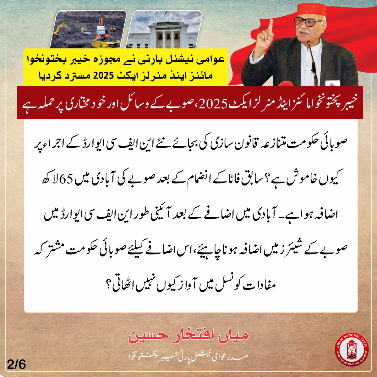 عوامی نیشنل پارٹی نے مجوزہ خیبر پختونخوا مائنز اینڈ منرلز ایکٹ 2025 مسترد کردیا

خیبر پختونخوا مائنز اینڈ منرلز ایکٹ 2025، صوبے کے وسائل اور خودمختاری پر حملہ ہے، میاں افتخار حسین

یہ ایکٹصوبائی خودمختاری کی روح کے منافی ہے۔ یہ قانون نہ صرف آئینِ پاکستان کی اٹھارہویں ترمیم کی