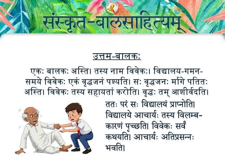 A Lovely Story in Sanskrit

A boy, Vivek.
Going to school, he saw an old man.
The man had fallen.
Vivek helped him.
The old man blessed him.
Then, he reached school.
His teacher asked why he was late.
Vivek explained.
The teacher was pleased.
#LearnSamskritam