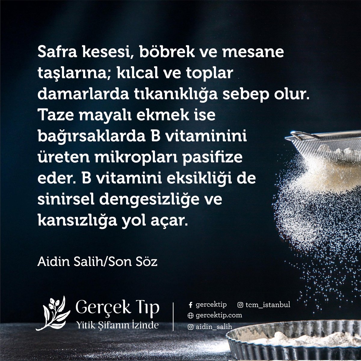 Buğdaydan un yaparken, kabukları (kepeği) eleyerek atmak ve sadece ağır ölü nişastayı un olarak kullanmak cahillikten başka bir şey değildir. Peygamberimiz (sav) bunu asla izin vermezdi. Beyaz undan yapılan ekmeğin hazmı ağırdır, kanın asitini yükseltir.

Aidin Salih/Son Söz