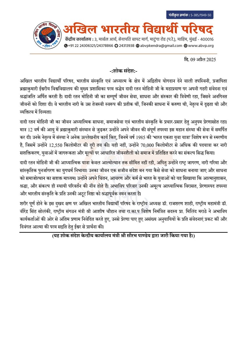ABVPVoice's tweet photo. शोक संदेश:- https://t.co/y47UKVdM5L

अखिल भारतीय विद्यार्थी परिषद, भारतीय संस्कृति एवं अध्यात्म के क्षेत्र में अद्वितीय योगदान देने वाली तपस्विनी, प्रजापिता ब्रह्माकुमारी ईश्वरीय विश्वविद्यालय की मुख्य प्रशासिका परम श्रद्धेय दादी रतन मोहिनी जी के महाप्रयाण पर अपनी गहरी संवेदना एवं श्रद्धांजलि अर्पित करती है। दादी रतन मोहिनी जी का सम्पूर्ण जीवन सेवा, साधना और संस्कार की त्रिवेणी रहा, जिसने अनगिनत जीवनों को दिशा दी। वे भारतीय नारी के उस तेजस्वी स्वरूप की प्रतीक थीं, जिनकी साधना में करुणा थी, नेतृत्व में दृढ़ता थी और व्यक्तित्व में दिव्यता।

दादी रतन मोहिनी जी का जीवन अध्यात्मिक साधना, समाजसेवा एवं भारतीय संस्कृति के प्रचार-प्रसार हेतु अनुपम प्रेरणास्रोत रहा। मात्र 12 वर्ष की आयु में ब्रह्माकुमारी संस्थान से जुड़कर उन्होंने अपने जीवन की संपूर्ण तपस्या इस महान संस्था की सेवा में समर्पित कर दी। उनके नेतृत्व में संस्था ने अनेक उल्लेखनीय कार्य किए, जिनमें वर्ष 1985 की 'भारत एकता युवा यात्रा' विशेष रूप से स्मरणीय है, जिसमें उन्होंने 12,550 किलोमीटर की दूरी तय की। यही नहीं, उन्होंने 70,000 किलोमीटर से अधिक की पदयात्रा कर नारी सशक्तिकरण, युवाओं में जागरूकता और मूल्यों पर आधारित जीवनशैली को समाज में प्रतिष्ठित करने का संकल्प सिद्ध किया।

दादी रतन मोहिनी जी की आध्यात्मिक यात्रा केवल आत्मोत्थान तक सीमित नहीं रही, अपितु उन्होंने राष्ट्र जागरण, नारी गरिमा और सांस्कृतिक पुनर्जागरण का युगधर्म निभाया। उनका जीवन एक सजीव संदेश बन गया कैसे सेवा को साधना बनाया जाए और साधना को समाजोत्थान का सशक्त माध्यम। उन्होंने अपने चिंतन, आचरण और कर्म से भारत के युवाओं को यह सिखाया कि आत्मानुशासन, श्रद्धा, और संकल्प ही स्थायी परिवर्तन की नींव होते हैं। अभाविप परिवार उनकी अमूल्य आध्यात्मिक विरासत, प्रेरणास्पद तपस्या और भारतीय संस्कृति के प्रति उनकी अटूट निष्ठा को श्रद्धापूर्वक नमन करता है।

शरीर पूर्ण होने के इस दुखद क्षण पर अखिल भारतीय विद्यार्थी परिषद के राष्ट्रीय अध्यक्ष डॉ. राजशरण शाही, राष्ट्रीय महामंत्री डॉ. वीरेंद्र सिंह सोलंकी, राष्ट्रीय संगठन मंत्री श्री आशीष चौहान तथा रा.का.प विशेष निमंत्रित सदस्य प्रा. मिलिंद मराठे ने अभाविप कार्यकर्ताओं की ओर से अंतिम प्रणाम निवेदित करते हुए, उनसे प्रेरणा पाए हुए असंख्य अनुयायियों के प्रति संवेदनाएं प्रकट कीं और दिवंगत आत्मा की परम सद्गति हेतु ईश्वर से प्रार्थना की।