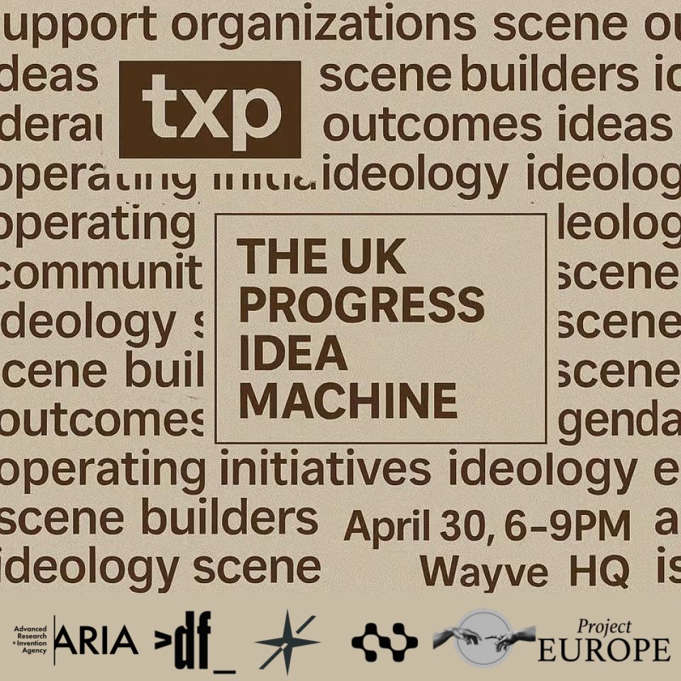 Andrew Bennett (@andrewjb_) on Twitter photo culture is upstream of agency
so I'm extremely excited to announce our next <a href="/txp_io/">txp</a> event on 30th April, hosted at <a href="/wayve_ai/">Wayve</a>, showcasing the emerging UK Progress Idea Machine, ft:
- <a href="/Kitty_Mayo_/">kitty mayo</a> <a href="/ProjectEurope_/">Project Europe</a>
- <a href="/Pranay_Shahh/">Pranay Shah</a> <a href="/ARIA_research/">ARIA</a>
- <a href="/jujulemons/">Julia Willemyns</a> <a href="/BritishProgress/">Centre for British Progress</a>
- culture is upstream of agency
so I'm extremely excited to announce our next <a href="/txp_io/">txp</a> event on 30th April, hosted at <a href="/wayve_ai/">Wayve</a>, showcasing the emerging UK Progress Idea Machine, ft:
- <a href="/Kitty_Mayo_/">kitty mayo</a> <a href="/ProjectEurope_/">Project Europe</a>
- <a href="/Pranay_Shahh/">Pranay Shah</a> <a href="/ARIA_research/">ARIA</a>
- <a href="/jujulemons/">Julia Willemyns</a> <a href="/BritishProgress/">Centre for British Progress</a>
-