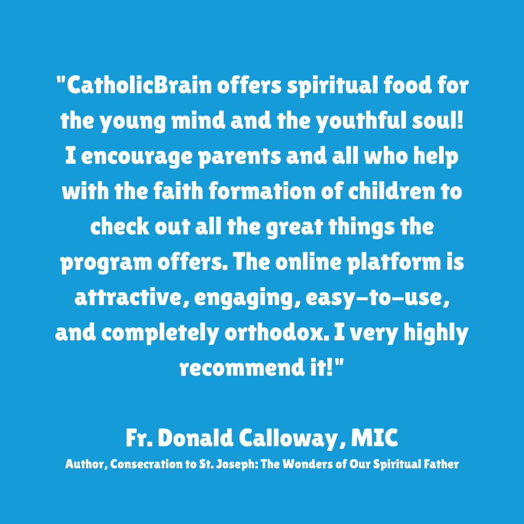 "I encourage parents and all who help with the faith formation of children to check out all the great things [CatholicBrain] offers. The online platform is attractive, engaging, easy-to-use, and completely orthodox. I very highly recommend it!"
Fr. Donald Calloway, MIC