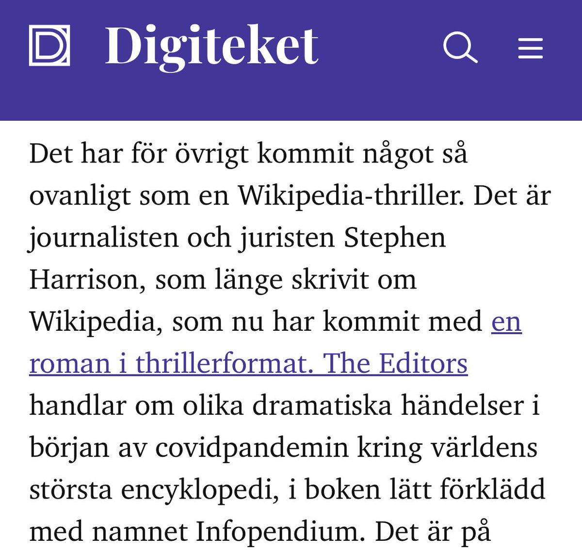 A Swedish library journal just called THE EDITORS a “Wikipedia-thriller," and published a review of how the novel dramatizes the platform’s edit wars, geopolitical pressures, and community of (anti)heroes. 

Tack så mycket, Digiteket!