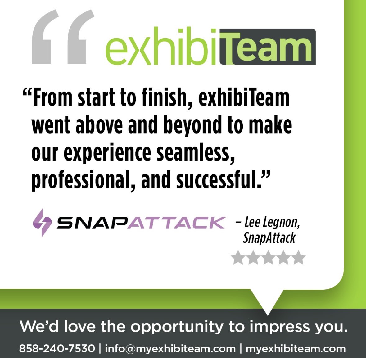 “From start to finish, exhibiTeam went above and beyond to make our experience seamless, professional, and successful." – Lee Legnon, SnapAttack

Thanks to SnapAttack for the kind words and for letting us help bring your exhibit to life! 

#TradeShowExhibit