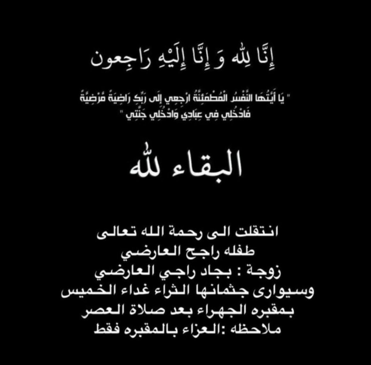 إِنَّا لِلَّهِ وَإِنَّا إِلَيْهِ رَاجِعُونَ لله ماأخذ ولله ما أعطى

وكل شيء عنده بأجل مسمى

بقلوب مُؤمنة راضية بقضاء الله وقدره انتقل إلى رحمة الله تعالى
طفله راجح العارضي
زوجة بجاد راجي العارضي

وسيوارى جثمانها الثراء غدا الخميس 
بمقبرة الجهراء بعد صلاة العصر
العزاء بالمقبره فقط