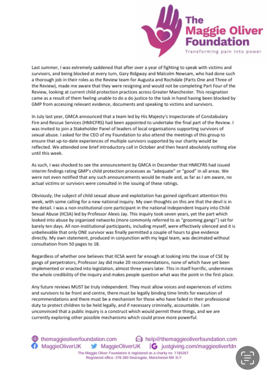 MaggieOliverUK's tweet photo. As I have always expected, yesterday’s announcement by the government that the 5 local enquiries into grooming gangs are not happening came as no surprise. And I feel for the survivors/victims given false hope and fed lies. 

With this in mind, I wanted to share something which happened in January. 

In September I was invited to ‘support and contribute my views’ to the @HMICFRS  commission into @gmpolice set up by Andy Burnham. This replaced the independent review team who sadly had no option other than to resign last summer after they were blocked from accessing information or interviewing victims so they could carry out an honest and thorough assurance review. Their purpose was to assess if @gmpolice have improved in how they deal with sexual abuse .

There was one brief introductory zoom call in early October, and then to my horror I found out from the press in December that the first part of the report was to be made public the following day. I was totally unaware of this, as were others in that small group. There had not been a single meeting or conversation between them and me or others in the advisory group prior to that press conference, nor any conversations with victims. I was horrified and knew then it was a paper exercise with no real intention to seek views from those who may be  independent, ‘critical friends’.

I withdrew from this process immediately as there was clearly no intention to ‘seek our views’ at all, and having wasted so much time on other paper exercises in the past I wasn’t prepared to go down that pointless road yet again. I therefore resigned and I attach below my resignation letter from early January.

I received no response until 7 weeks later when Andy Burnham and  @greatermcr Greater Manchester Combined Authority finally acknowledged my resignation letter. I was then shocked to receive an invitation to the next ‘meeting’ with HMICFRS - scheduled for just a one hour zoom on 20th March, 6 MONTHS after the first one hour ‘introductory’ meeting!! 

It’s interesting to note that @HMICFRS weren’t even aware of my resignation almost 3 months later, showing there had still not been any meetings  with the ‘advisory group’ nor collaborations or working parties. Victims too have been excluded. A repeat tbh of @IICSAVSCP National Abuse Inquiry.

I look at the latest shambles regarding the disbanded local enquiries, and that @TECQC Tom Crowther KC had also seemingly been ‘blindsided’ and treated with contempt,  and it is just more confirmation that my instincts are absolutely spot on. And why I honestly don’t believe a word these people say. To them it’s just a game, a process, a paper exercise, an attempt to cover up the truth, to protect the organisations.

Paper exercises which are not intended to find the truth. They are intended to do exactly the opposite. I have learnt this after many years of trusting those who made false promises. I’ve heard so many, and often delivered convincingly with a smile and apparent sincerity. 

The problem for them though is that we, the public, now see this. And I honestly believe time is running out, and change is coming..