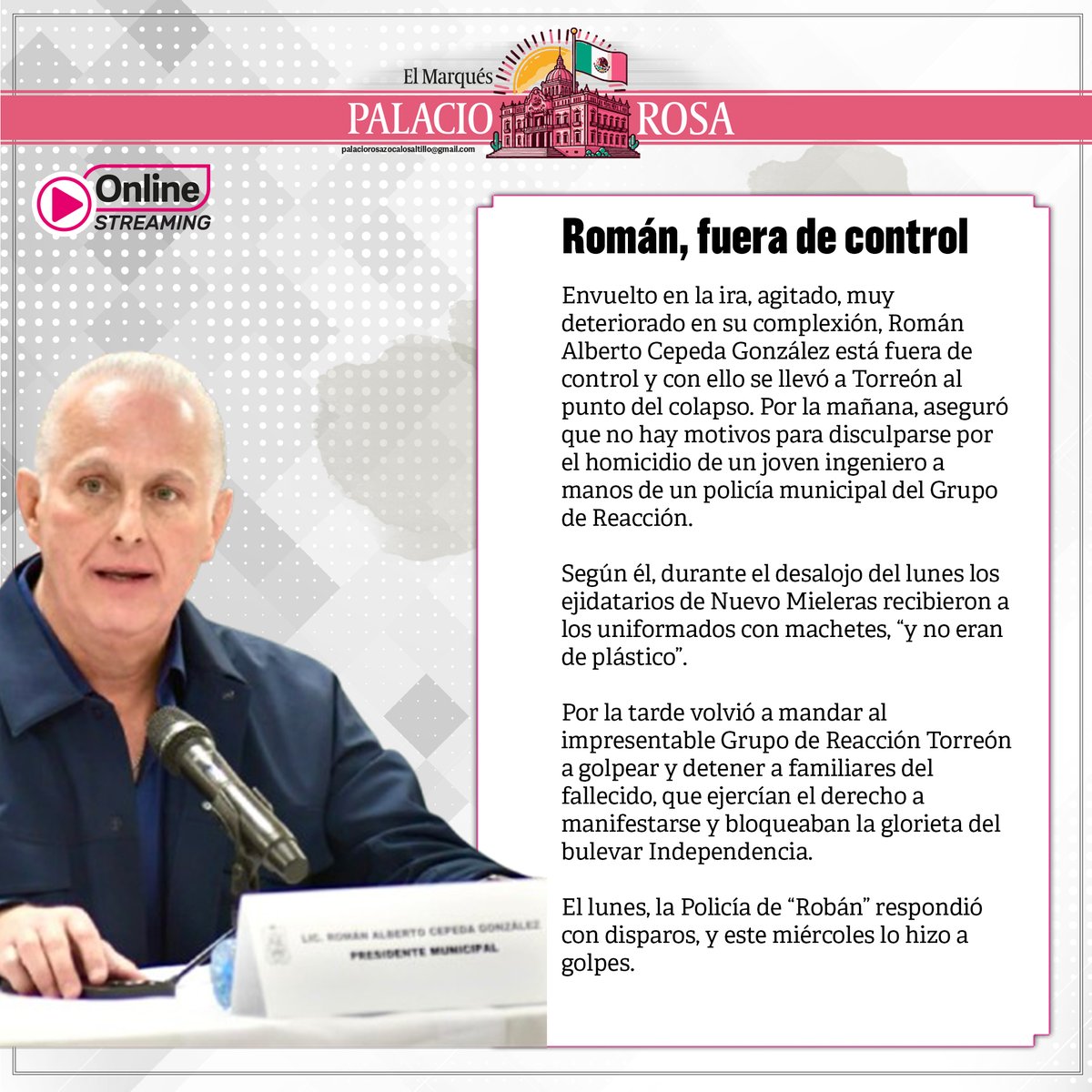 Román, fuera de control

#Opinión ✒️ Envuelto en la ira, agitado, muy deteriorado en su complexión, Román Alberto Cepeda González está fuera de control y con ello se llevó a Torreón al punto del colapso. Por la mañana, aseguró que no hay motivos para disculparse por el homicidio