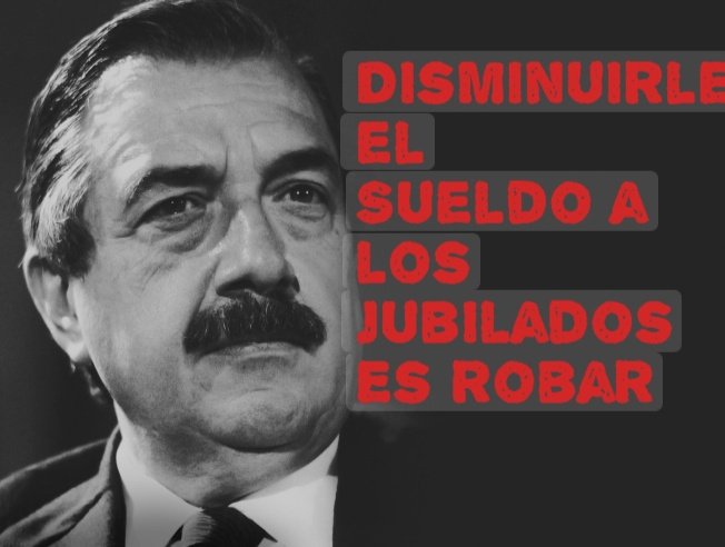 "Disminuirle el sueldo a los jubilados es ROBAR. Hay que dejar de ver a nuestros adultos mayores como si fueran variables de ajuste, porque es una inmoralidad tremenda"

Raúl Alfonsín (1983)