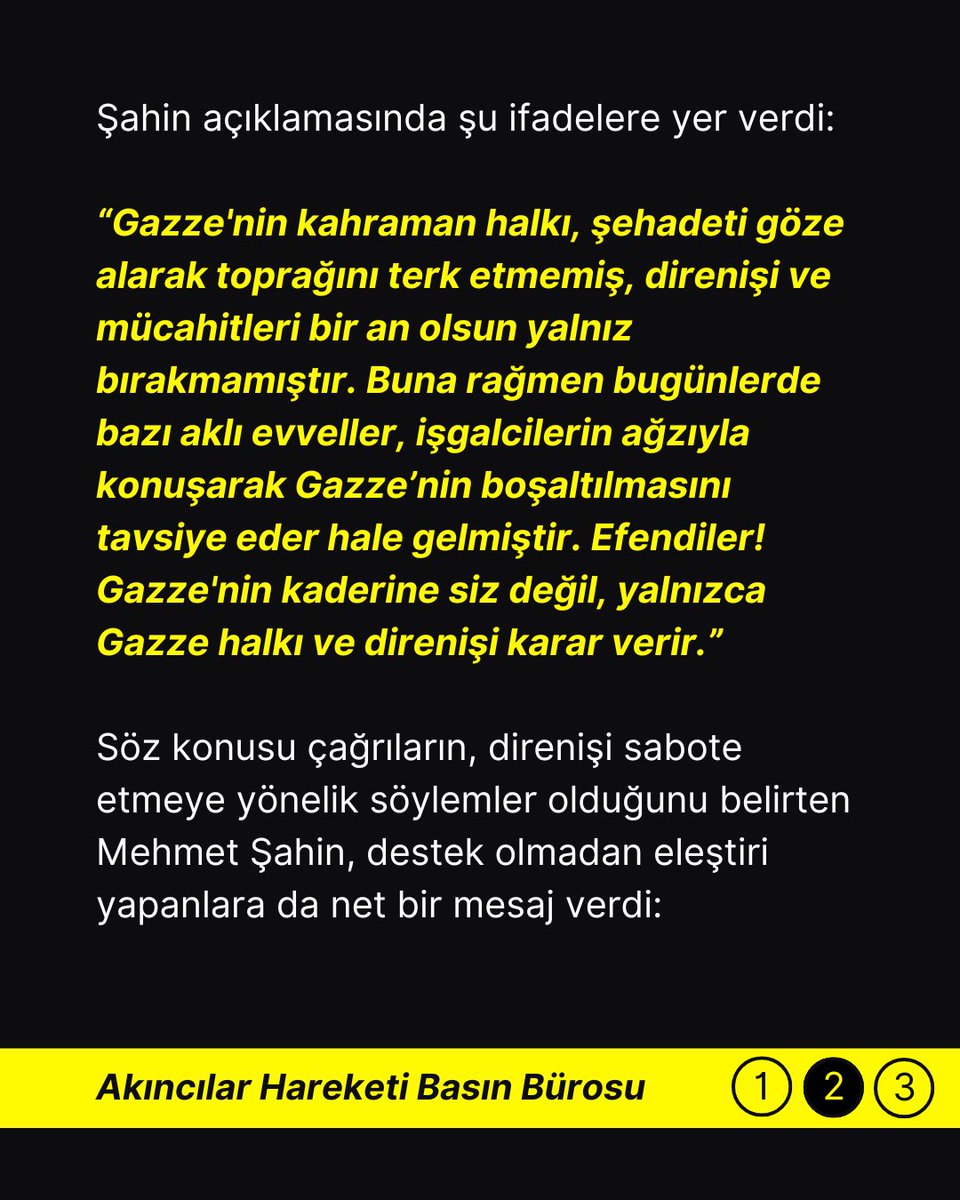 Akincilar1975's tweet photo. Akıncılar Hareketi’nden Sert Tepki: “Gazze’nin Kaderine Aklı Evveller Değil, Direniş Karar Verir”

Genel Başkan Mehmet Şahin, Gazze’nin boşaltılmasını savunanlara seslendi: “Ya destek olun, ya da susun!”

Akıncılar Hareketi Genel Başkanı Mehmet Şahin, Gazze’ye yönelik işgal ve abluka devam ederken, bazı çevrelerin “Gazze’nin boşaltılması gerektiği” yönündeki söylemlerine sert tepki gösterdi.

Yaptığı yazılı açıklamada, bu söylemlerin, İsrail ve ABD’nin beklentileriyle birebir örtüştüğünü vurgulayan Şahin, “Gazze’nin geleceğine yalnızca halkı ve direnişi karar verir” ifadelerini kullandı.

Şahin açıklamasında şu ifadelere yer verdi:

“Gazze'nin kahraman halkı, şehadeti göze alarak toprağını terk etmemiş, direnişi ve mücahitleri bir an olsun yalnız bırakmamıştır. Buna rağmen bugünlerde bazı aklı evveller, işgalcilerin ağzıyla konuşarak Gazze’nin boşaltılmasını tavsiye eder hale gelmiştir. Efendiler! Gazze'nin kaderine siz değil, yalnızca Gazze halkı ve direnişi karar verir.”

Söz konusu çağrıların, direnişi sabote etmeye yönelik söylemler olduğunu belirten Mehmet Şahin, destek olmadan eleştiri yapanlara da net bir mesaj verdi:

“Eğer elinizden geliyorsa maddi destek sağlayın, silah verin. Onu da yapamıyorsanız, hiç olmazsa susun ve arsızlık etmeyin!”

Akıncılar Hareketi, açıklamanın sonunda tüm kamuoyunu Gazze halkının yanında onurlu bir duruş sergilemeye davet etti.

@MehmetSahin1959 
#AkıncılarHareketiBasınBürosu #AkıncılarHareketi #Gazze #Filistin #SonDakika