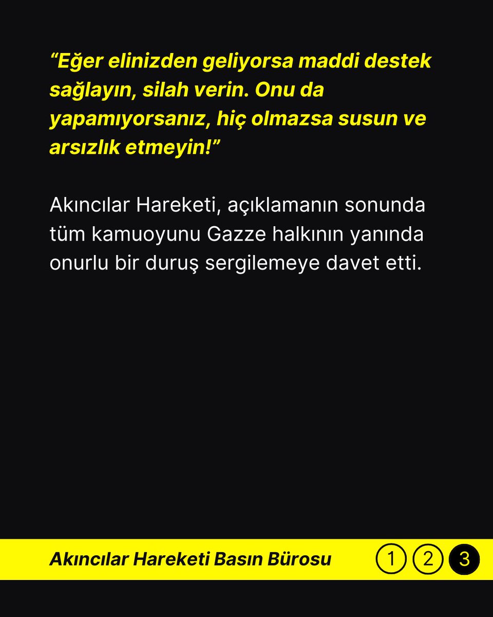 Akincilar1975's tweet photo. Akıncılar Hareketi’nden Sert Tepki: “Gazze’nin Kaderine Aklı Evveller Değil, Direniş Karar Verir”

Genel Başkan Mehmet Şahin, Gazze’nin boşaltılmasını savunanlara seslendi: “Ya destek olun, ya da susun!”

Akıncılar Hareketi Genel Başkanı Mehmet Şahin, Gazze’ye yönelik işgal ve abluka devam ederken, bazı çevrelerin “Gazze’nin boşaltılması gerektiği” yönündeki söylemlerine sert tepki gösterdi.

Yaptığı yazılı açıklamada, bu söylemlerin, İsrail ve ABD’nin beklentileriyle birebir örtüştüğünü vurgulayan Şahin, “Gazze’nin geleceğine yalnızca halkı ve direnişi karar verir” ifadelerini kullandı.

Şahin açıklamasında şu ifadelere yer verdi:

“Gazze'nin kahraman halkı, şehadeti göze alarak toprağını terk etmemiş, direnişi ve mücahitleri bir an olsun yalnız bırakmamıştır. Buna rağmen bugünlerde bazı aklı evveller, işgalcilerin ağzıyla konuşarak Gazze’nin boşaltılmasını tavsiye eder hale gelmiştir. Efendiler! Gazze'nin kaderine siz değil, yalnızca Gazze halkı ve direnişi karar verir.”

Söz konusu çağrıların, direnişi sabote etmeye yönelik söylemler olduğunu belirten Mehmet Şahin, destek olmadan eleştiri yapanlara da net bir mesaj verdi:

“Eğer elinizden geliyorsa maddi destek sağlayın, silah verin. Onu da yapamıyorsanız, hiç olmazsa susun ve arsızlık etmeyin!”

Akıncılar Hareketi, açıklamanın sonunda tüm kamuoyunu Gazze halkının yanında onurlu bir duruş sergilemeye davet etti.

@MehmetSahin1959 
#AkıncılarHareketiBasınBürosu #AkıncılarHareketi #Gazze #Filistin #SonDakika