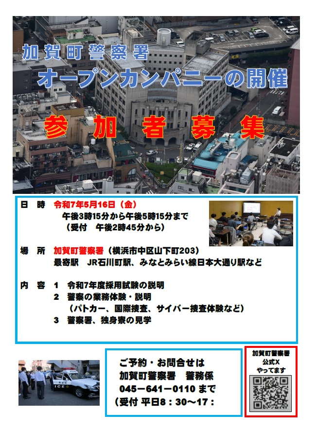 【加賀町警察署オープンカンパニーの開催】
日時　5月16日（金）午後3時15分～
参加は電話での予約をお願いします。（定員がありますのでご予約はお早めに！）
連絡先　加賀町警察署　警務係　045-641-0110
警察官・警察職員になりたい方、興味がある方はぜひご参加ください！