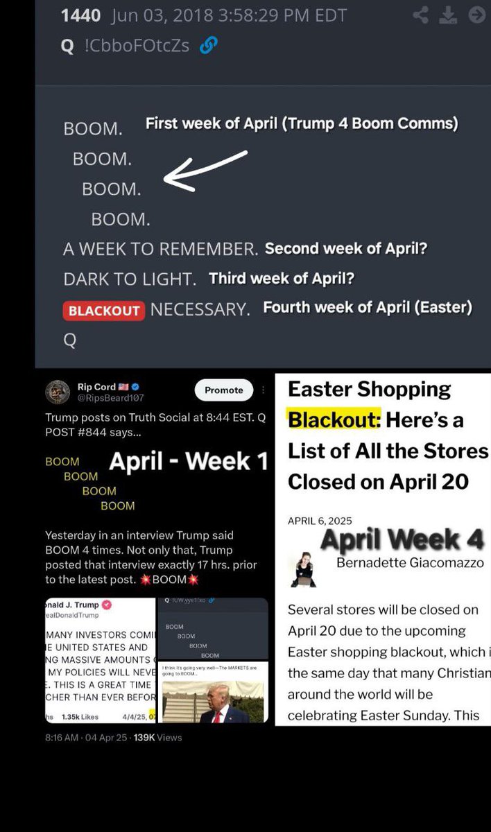 Whiplash437's tweet photo. Q Post 1440: 

BOOM.
  BOOM.
    BOOM.
      BOOM.
A WEEK TO REMEMBER.
DARK TO LIGHT.
BLACKOUT NECESSARY.
Q

Many have been trying to figure out this post since it dropped back in 2018.

Week 1 of this April, Trump gave us 4 BOOMs (in regard to Tariffs), which got me thinking. What if each of the lines of this post represents a week in the month of April?

Will this current week be "A WEEK TO REMEMBER? And next week "DARK TO LIGHT?"

Week 4 of April, it has already been been announced that on Easter Sunday 4/20, there will be Retail "Blackout."

Trump told us back in 2020: "Easter is the timeline." And this has caused much speculation about this April. 

Just a point of reference to keep our eye on this month. As Trump always says, "Let's see what happens..."