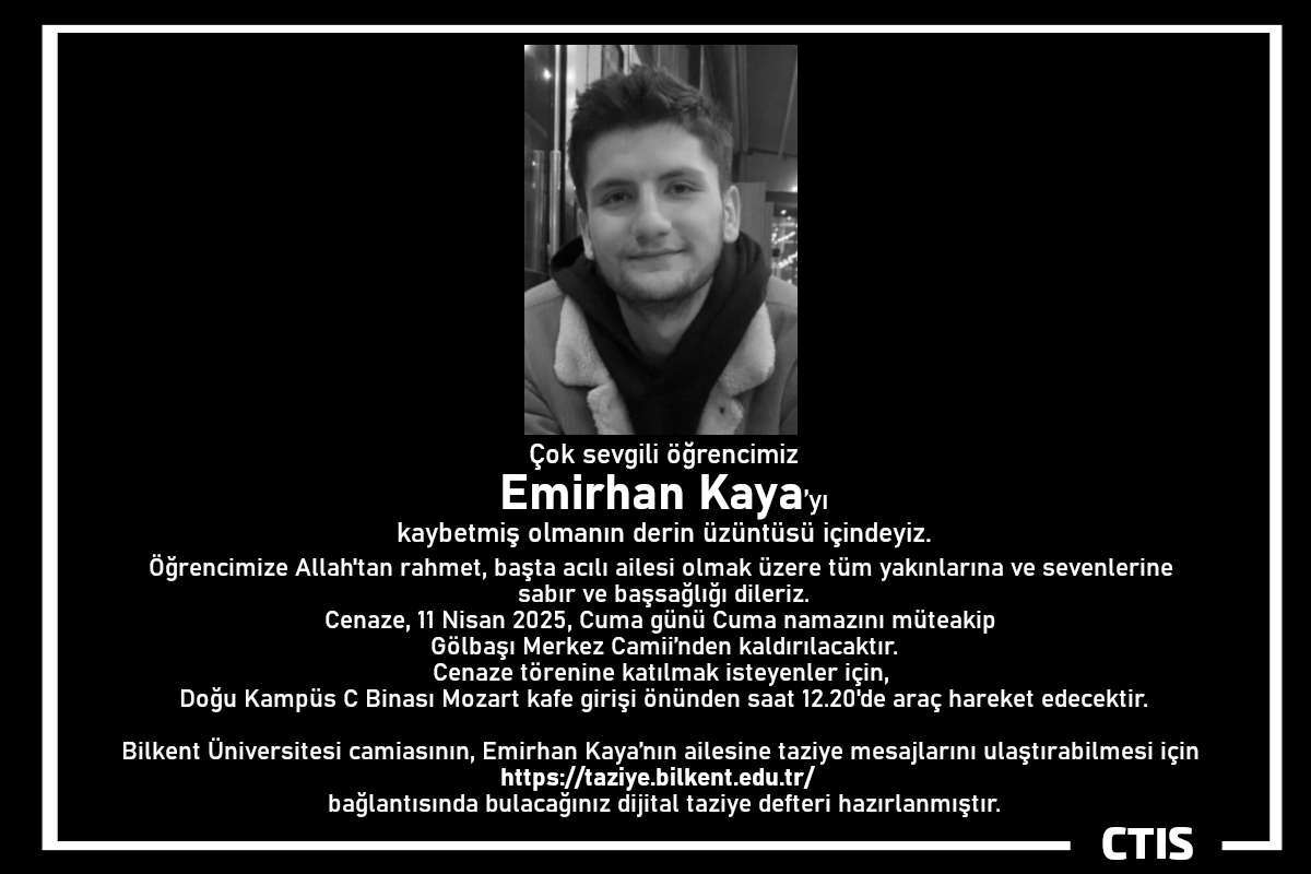 Çok sevgili öğrencimiz Emirhan Kaya’yı kaybetmiş olmanın derin üzüntüsü içindeyiz.
Öğrencimize Allah'tan rahmet, başta acılı ailesi olmak üzere tüm yakınlarına ve sevenlerine sabır ve başsağlığı dileriz.
taziye.bilkent.edu.tr bağlantısında dijital taziye defteri hazırlanmıştır.