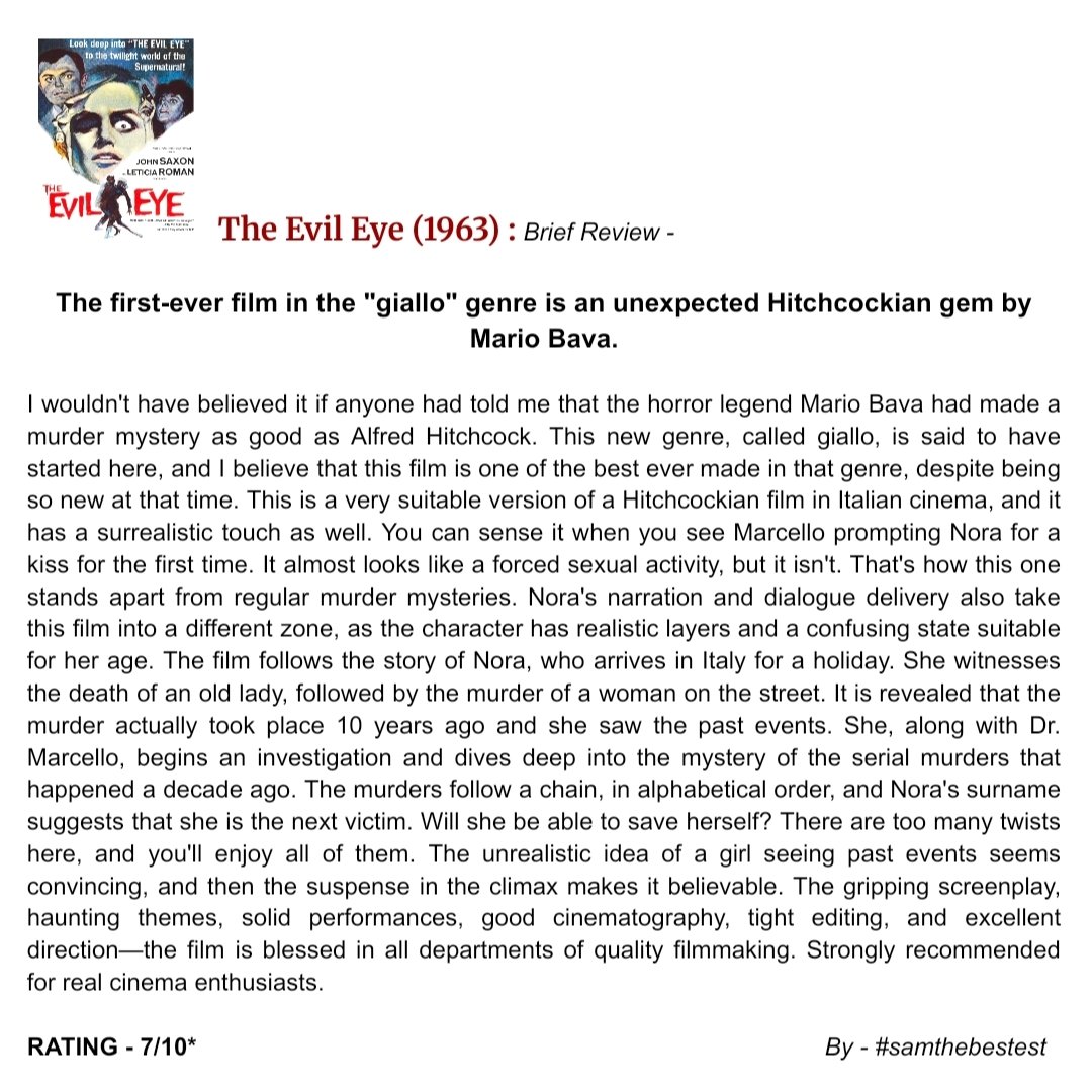 SAMTHEBESTEST_'s tweet photo. #TheEvilEye (1963) :
The first-ever film in the "giallo" genre is an unexpected Hitchcockian gem by Mario Bava.
I wouldn't have believed it if anyone had told me that the horror legend Mario Bava had made a murder mystery as good as Alfred Hitchcock. This new genre, called giallo, is said to have started here, and I believe that this film is one of the best ever made in that genre, despite being so new at that time. This is a very suitable version of a Hitchcockian film in Italian cinema, and it has a surrealistic touch as well. You can sense it when you see Marcello prompting Nora for a kiss for the first time. It almost looks like a forced sexual activity, but it isn't. That's how this one stands apart from regular murder mysteries. Nora's narration and dialogue delivery also take this film into a different zone, as the character has realistic layers and a confusing state suitable for her age. The film follows the story of Nora, who arrives in Italy for a holiday. She witnesses the death of an old lady, followed by the murder of a woman on the street. It is revealed that the murder actually took place 10 years ago and she saw the past events. She, along with Dr. Marcello, begins an investigation and dives deep into the mystery of the serial murders that happened a decade ago. The murders follow a chain, in alphabetical order, and Nora's surname suggests that she is the next victim. Will she be able to save herself? There are too many twists here, and you'll enjoy all of them. The unrealistic idea of a girl seeing past events seems convincing, and then the suspense in the climax makes it believable. The gripping screenplay, haunting themes, solid performances, good cinematography, tight editing, and excellent direction—the film is blessed in all departments of quality filmmaking. Strongly recommended for real cinema enthusiasts.
RATING - 7/10*
#JohnSaxon #LetíciaRomán #ValentinaCortese
#DanteDiPaolo #LuigiBonos #MiloQueSada #TittiTomaino #MovieReview #FilmReview #ItalianMovie #giallo #murdermystery
