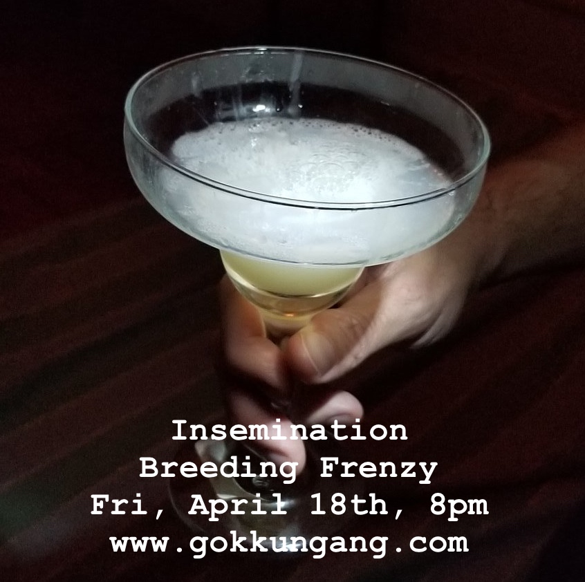 Insemination : Breeding Frenzy. Fri, April 18th, 8pm in Midtown NYC. It starts out as a big group JO and suck fest. We all cum in a glass, then inject it all in one guys ass and breed his leaking sperm filled ass. Spread the word and bring your breeder buddies.