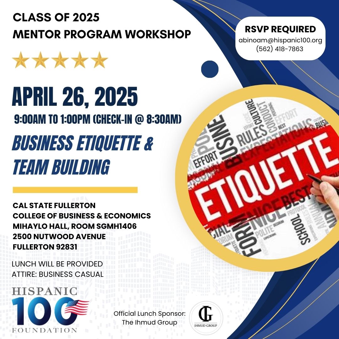 JOIN US for our next Hispanic 100 Foundation Class of 2025 Mentor Program Workshop on effective and practical BUSINESS ETIQUETTE protocol, as well as impactful TEAM BUILDING techniques. All students &amp; peer mentees are encouraged to attend this informative &amp; interactive workshop
