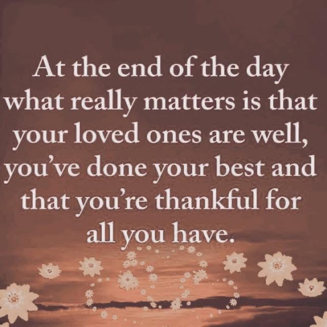 At the end of the day what really matters is that your loved ones are well, you've done your best and that
you're thankful for all you have.