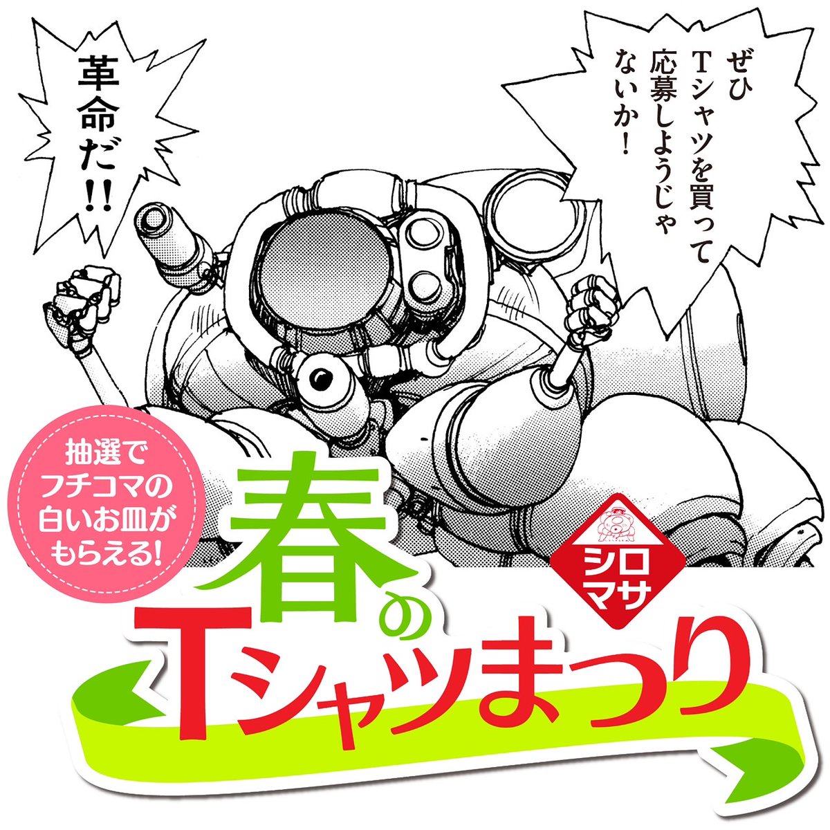 【士郎正宗の世界展〜「攻殻機動隊」と創造の軌跡〜】
「春のシロマサTシャツまつり」 緊急開催、決定!!
展覧会で対象のTシャツを3枚以上買って、プレゼントに応募! 革命的にオリジナルな「フチコマのお皿」が抽選で当たる!!
Buy Three T-shirts and Win a "Fuchikoma Plate"!
The "Spring