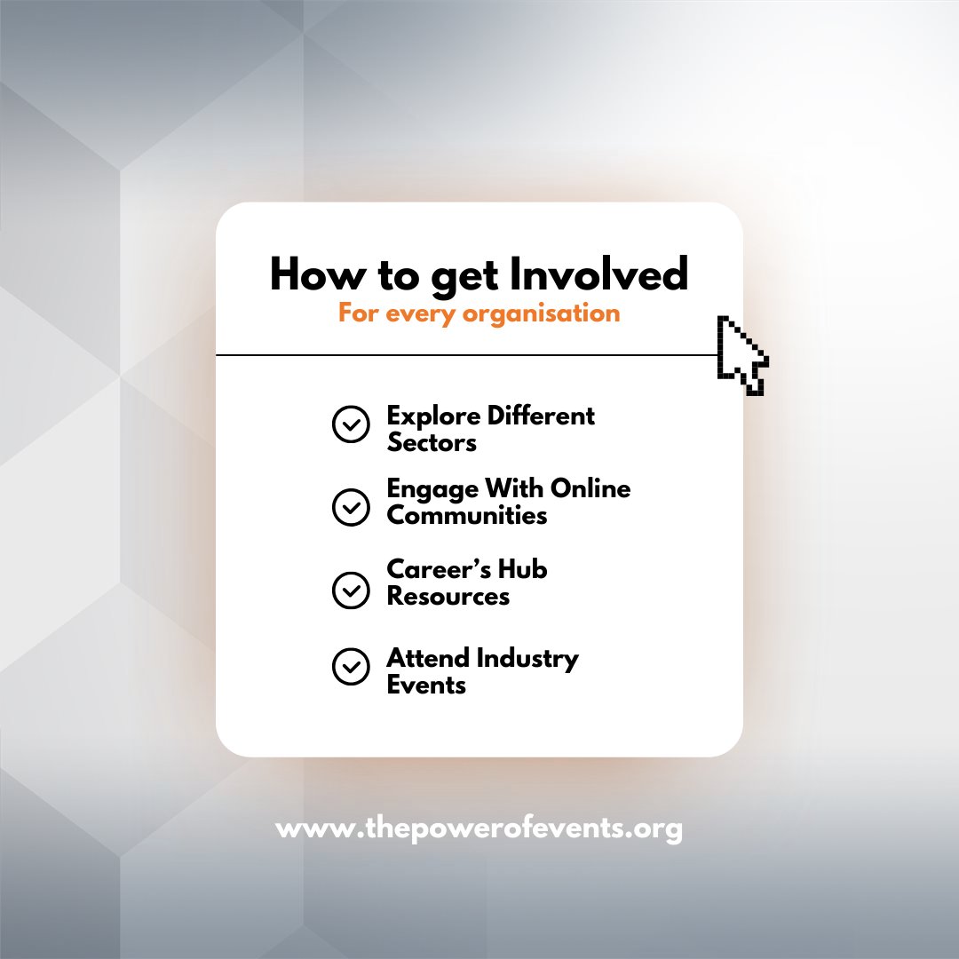 There are so many ways to get involved in the events industry! Here are just a few...

- Explore different sectors
- Engage with online communities
- Utilise the career's hub resources
- Attend specific industry events

Get involved now: thepowerofevents.org