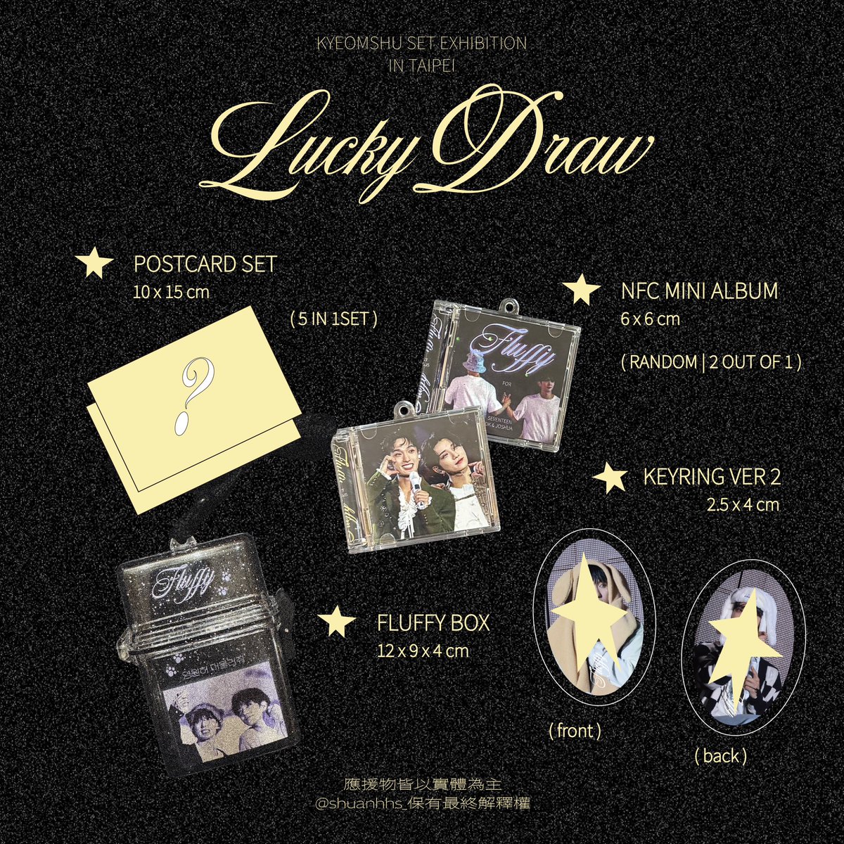 𝐹𝓁𝓊𝒻𝒻𝓎
​
🐾 Lucky Draw

Fluffy Box 1入
NFC Mini Album 感應式特別專輯1入（兩款隨一）
Keyring 鑰匙圈1入
Postcard set 明信片5入
​
\每日限量70抽 符合店內低消即可參加/
\ 一抽$80 兩抽$150 每人最多兩抽/
​
Design By Bunniezroom

#세븐틴 #SEVENTEEN 
#도겸 #DK #DOKYEOM #李硕珉