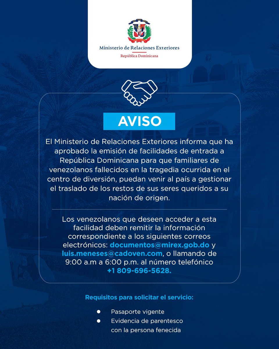 MIREXRD's tweet photo. El Ministerio de Relaciones Exteriores informa que ha aprobado la emisión de facilidades de entrada a República Dominicana para que familiares de venezolanos fallecidos en la tragedia ocurrida en el centro de diversión, puedan venir al país a gestionar el traslado de los restos de sus seres queridos a su nación de origen.

Los venezolanos que deseen acceder a esta facilidad deben remitir la información correspondiente a los siguientes correos electrónicos: documentos@mirex.gob.do y luis.meneses@cadoven.com, o llamando de 9:00 a.m a 6:00 p.m. al número telefónico +1 809-696-5628.

Requisitos para solicitar el servicio:

Pasaporte vigente 
Evidencia de parentesco con la persona fenecida.