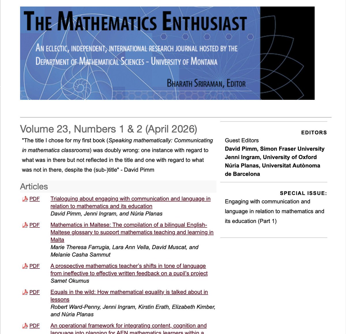 The Mathematics Enthusiast
Special Issue: Engaging with communication and language in relation to mathematics and its education (Part 1)
Guest Editors: David Pimm, Jenni Ingram, Núria Planas
Volume 23, Numbers 1 &amp; 2 (April 2026)
scholarworks.umt.edu/tme/vol23/iss1/