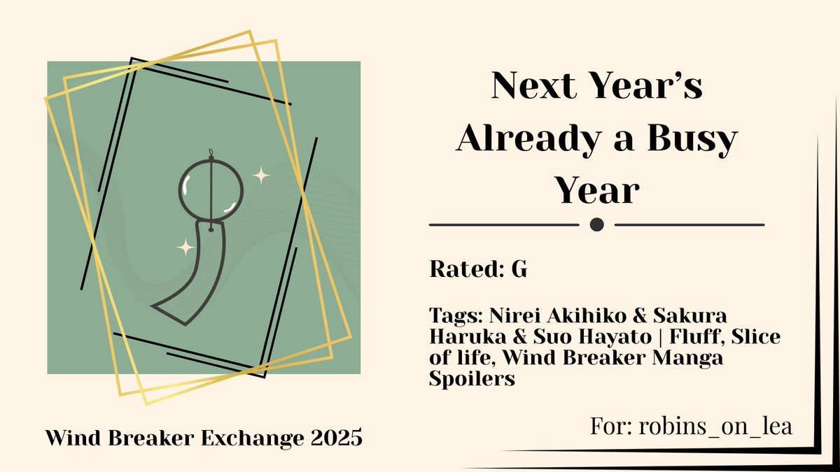 Happy Exchange, robins_on_lea!
Next Year's Already a Busy Year
🎐Rated G
🎐Nirei Akihiko &amp; Sakura Haruka &amp; Suo Hayato
🎐Fluff, Slice of Life, Wind Breaker Manga Spoilers
🎐archiveofourown.org/works/64510186