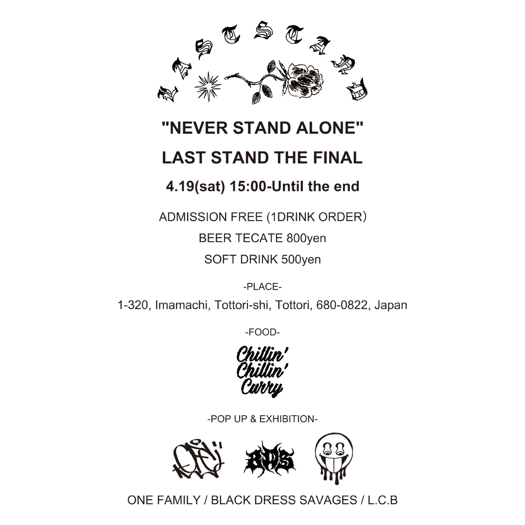 "NEVER STAND ALONE"～LAST STAND THE FINAL～

2025.4.19(SAT)
15:00～Until the end
at LAST STAND
(鳥取市今町一丁目320)

ADMISSION FREE (1DRINK）
BEER TECATE ¥800
SOFT DRINK ¥500

[FOOD] Chllin' Chllin' Deli

[POP UP &amp; EXHIBITION] ONE FAMILY, BLACK DRESS SAVAGES, Lucky Clovers BB