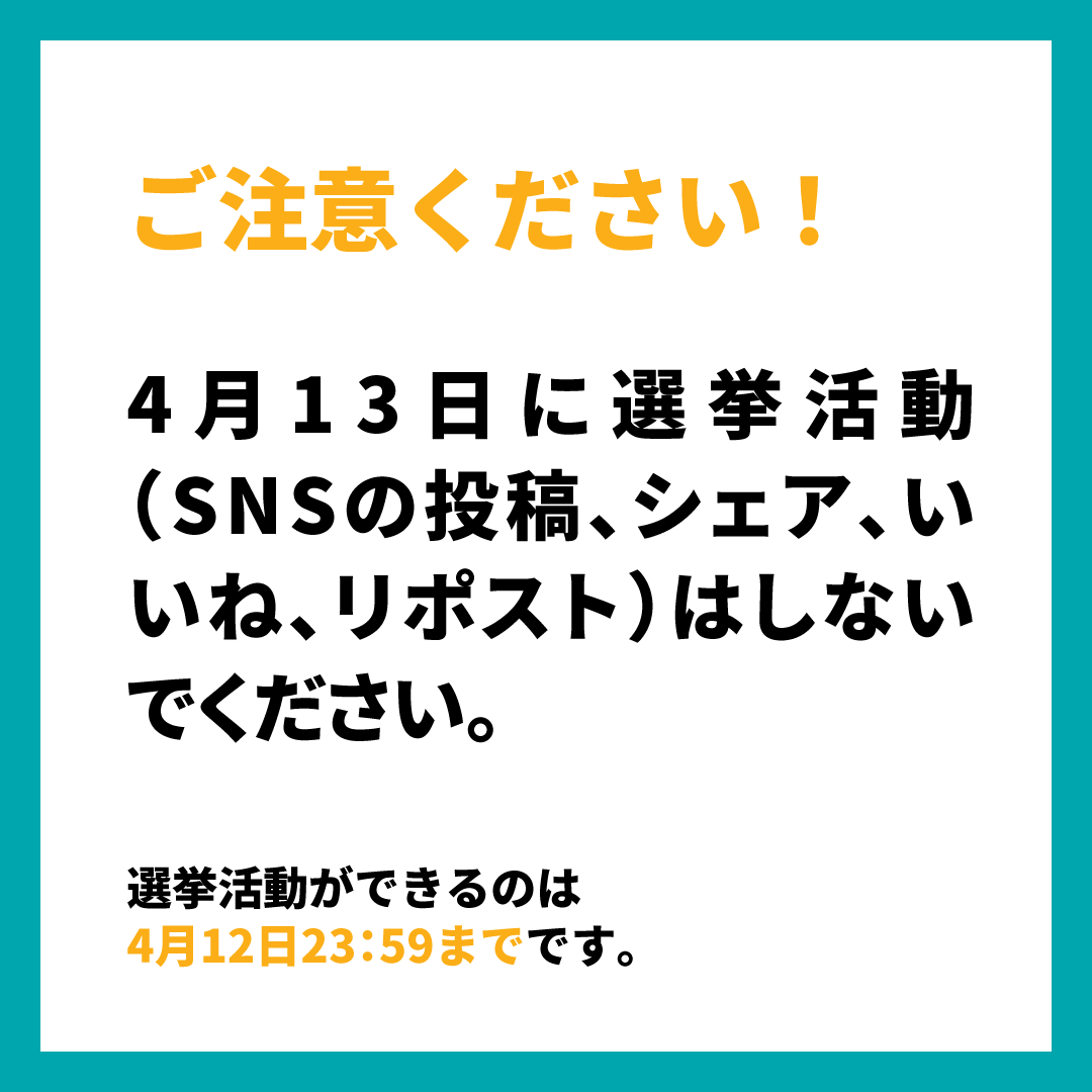 【ご注意ください】

4月13日に選挙活動（SNSの投稿、シェア、いいね、リポスト）はしないでください。

選挙活動ができるのは4月12日23：59までです。