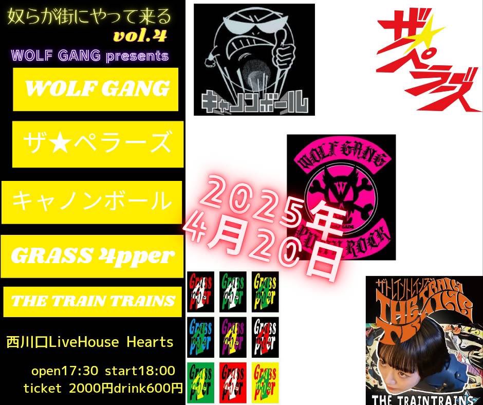 WOLFGANG presents
奴らが街にやって来る  vol.4
2025/04/20(SUN)西川口ハーツ

act
WOLFGANG
ザ★ペラーズ
キャノンボール
GRASS 4pper
THE TRAINTRAINS

open17:30 start18:00
ticket:2000 drink:600

各バンドメール予約
<a href="/silverstarrrr/">hiroki arai</a> でもリプかDM受け付けてます