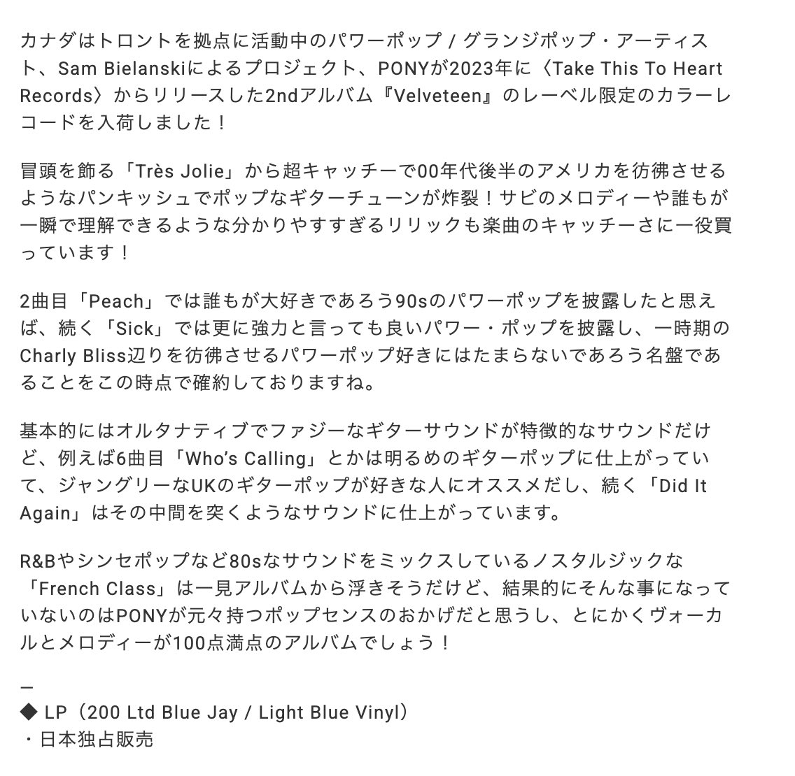 #tomorrowrecords
🇨🇦 PONY / Velveteen（200 Ltd Blue Jay / Light Blue LP）¥4000 🇨🇦

カナダはトロントを拠点に活動中のパワーポップ / グランジポップ・アーティスト、Sam Bielanskiによるプロジェクト、PONYによる2ndアルバム！とにかくヴォーカルとメロディーが100点！

tomorrow.buyshop.jp/items/99045424